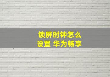 锁屏时钟怎么设置 华为畅享